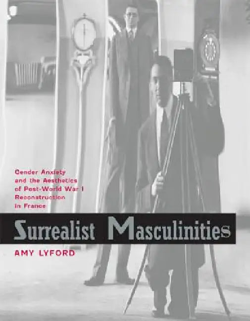 Surrealist Masculinities: Gender Anxiety and the Aesthetics of Post-World War I Reconstruction in France by Amy Lyford