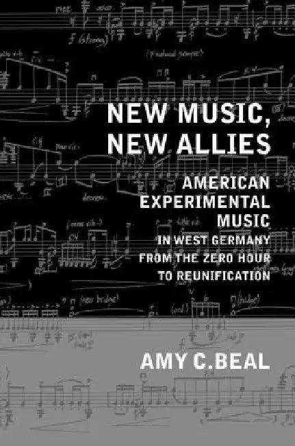 New Music, New Allies: American Experimental Music in West Germany from the Zero Hour to Reunification Volume 4 by Amy C. Beal