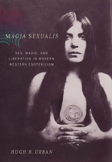 Magia Sexualis: Sex, Magic, and Liberation in Modern Western Esotericism by Hugh B. Urban