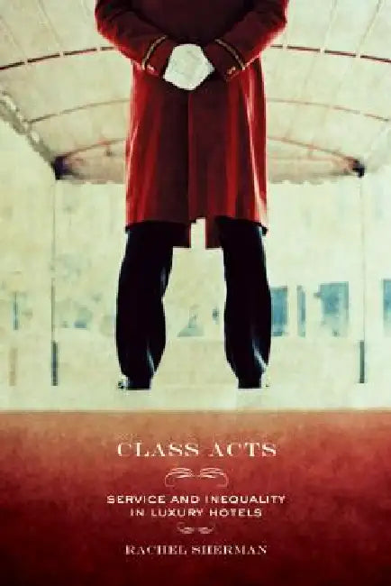 Class Acts: Service and Inequality in Luxury Hotels by Rachel Sherman