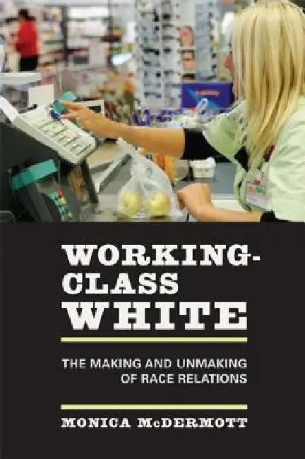 Working-Class White: The Making and Unmaking of Race Relations by Monica McDermott
