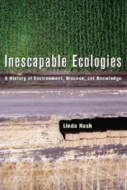 Inescapable Ecologies: A History of Environment, Disease, and Knowledge by Linda Nash