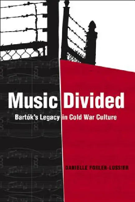 Music Divided: Bartók's Legacy in Cold War Culture Volume 7 by Danielle Fosler-Lussier