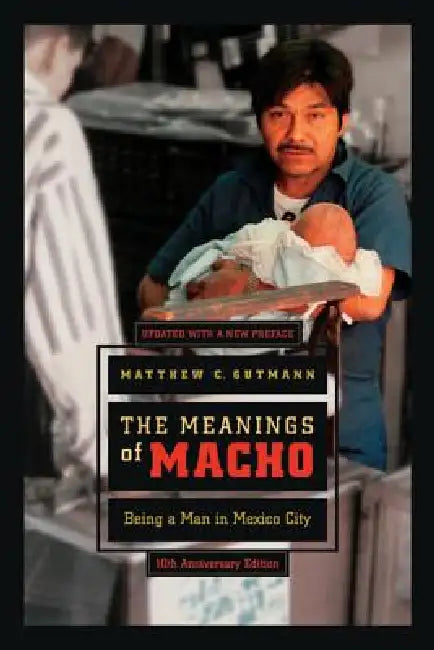 The Meanings of Macho: Being a Man in Mexico City Volume 3 by Matthew C. Gutmann