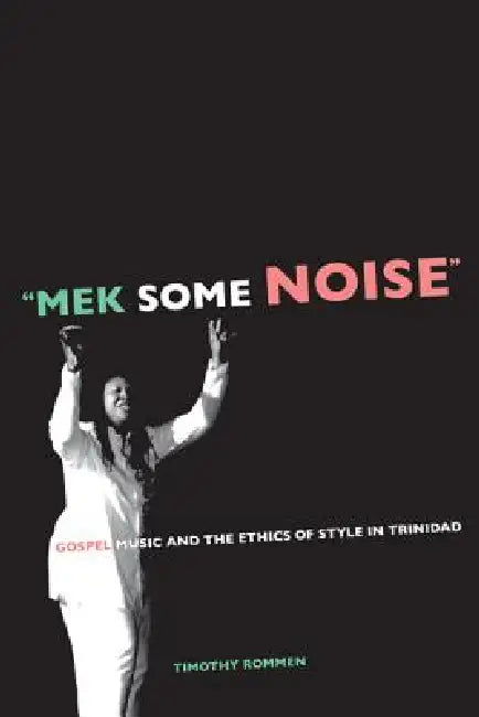 Mek Some Noise: Gospel Music and the Ethics of Style in Trinidad Volume 11 by Timothy Rommen