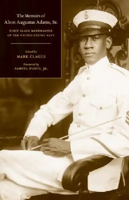 The Memoirs of Alton Augustus Adams, Sr.: First Black Bandmaster of the United States Navy Volume 12 by Alton Augustus Adams, Mark Clague, Samuel Floyd