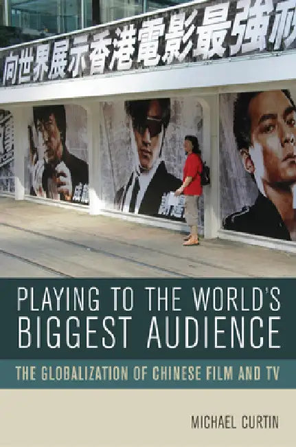Playing to the World's Biggest Audience: The Globalization of Chinese Film and TV by Michael Curtin