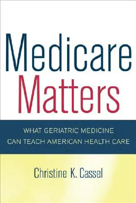 Medicare Matters: What Geriatric Medicine Can Teach American Health Care Volume 14 by Cassel, Christine