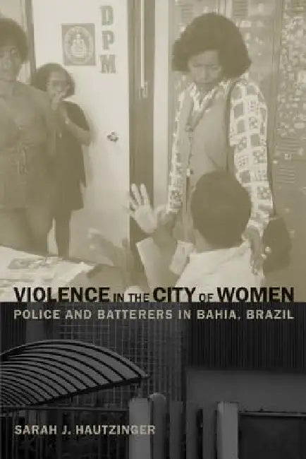 Violence in the City of Women: Police and Batterers in Bahia, Brazil by Sarah Hautzinger