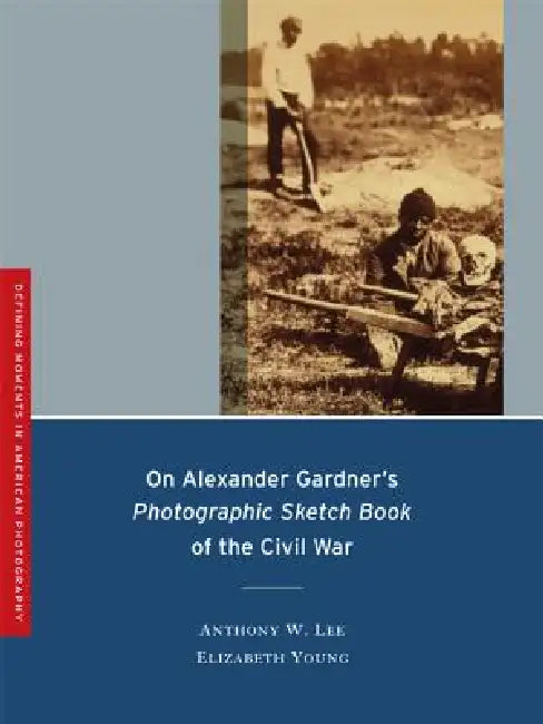 On Alexander Gardner's Photographic Sketch Book of the Civil War: Volume 1 by Anthony W. Lee, Elizabeth Young