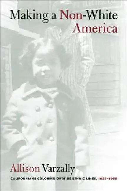 Making a Non-White America: Californians Coloring Outside Ethnic Lines, 1925-1955 by Allison Varzally