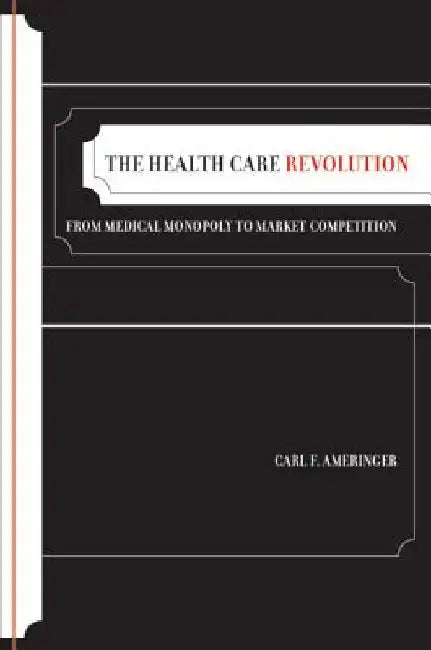The Health Care Revolution: From Medical Monopoly to Market Competition by Carl F. Ameringer