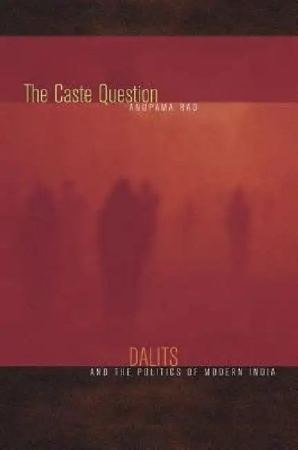 The Caste Question: Dalits and the Politics of Modern India by Anupama Rao