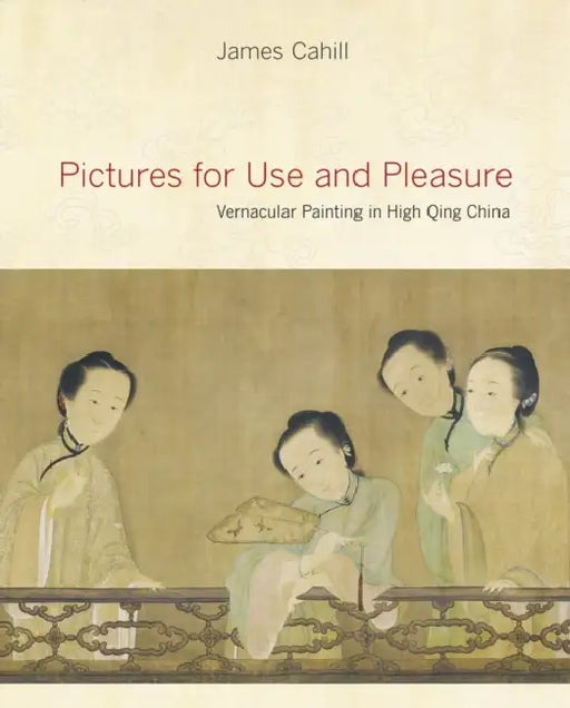 Pictures for Use and Pleasure: Vernacular Painting in High Qing China by James Cahill