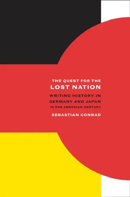 The Quest for the Lost Nation: Writing History in Germany and Japan in the American Century Volume 12 by Sebastian Conrad, Alan Nothnagle