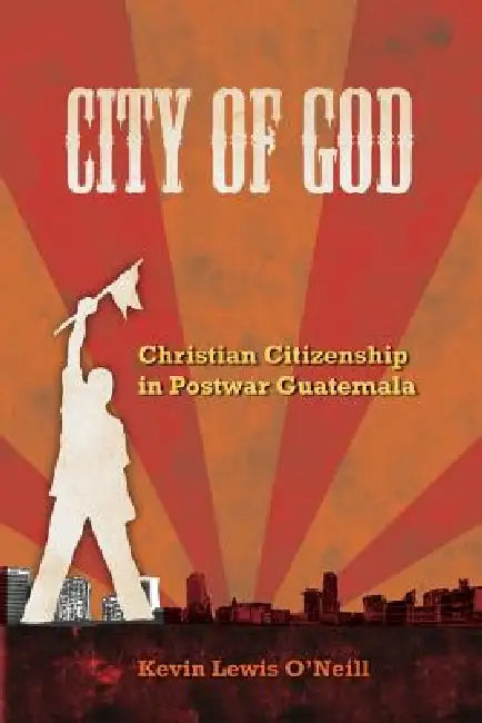 City of God: Christian Citizenship in Postwar Guatemala Volume 7 by Kevin Lewis O'Neill