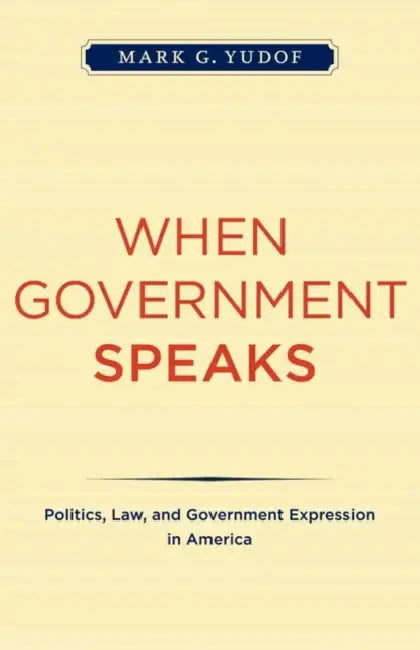 When Government Speaks: Politics, Law, and Government Expression in America by Mark G. Yudof