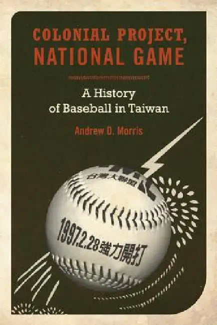 Colonial Project, National Game: A History of Baseball in Taiwan Volume 6 by Andrew D. Morris