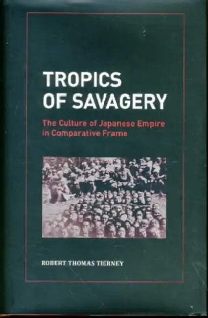 Tropics of Savagery: The Culture of Japanese Empire in Comparative Frame Volume 5 by Robert Thomas Tierney