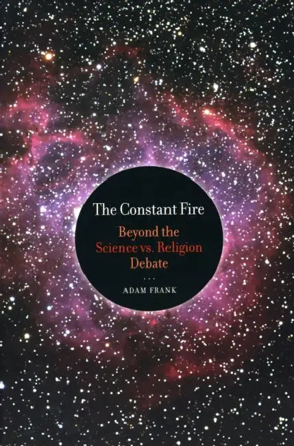 The Constant Fire: Beyond the Science vs. Religion Debate by Adam Frank
