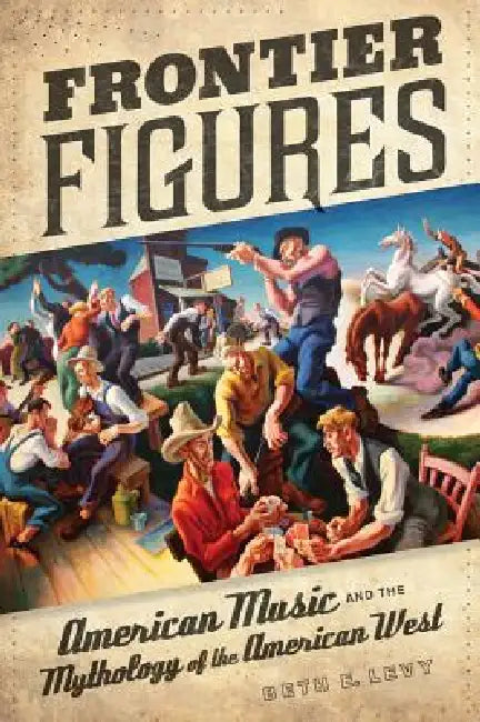 Frontier Figures: American Music and the Mythology of the American West Volume 14 by Beth E. Levy