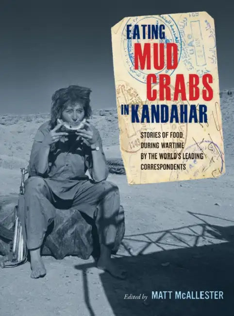 Eating Mud Crabs in Kandahar: Stories of Food During Wartime by the World's Leading Correspondents Volume 31 by Matt McAllester