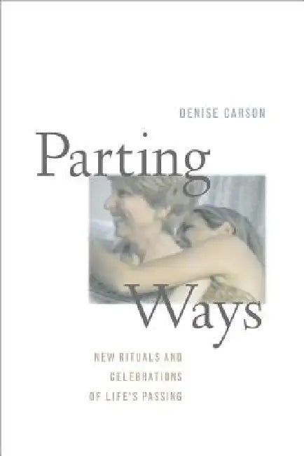 Parting Ways: New Rituals and Celebrations of Life's Passing by Denise Carson