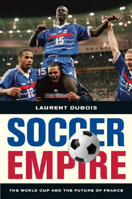 Soccer Empire: The World Cup and the Future of France by Laurent DuBois