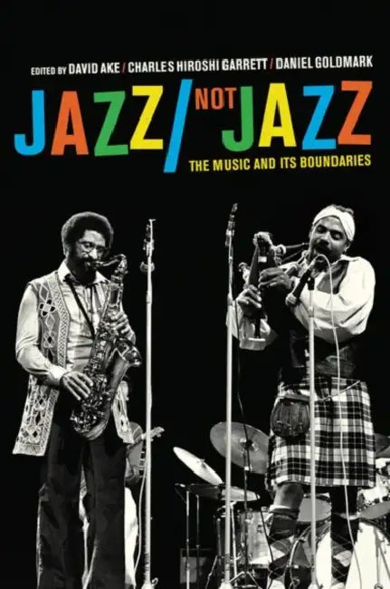 Jazz/Not Jazz: The Music and Its Boundaries by David Ake, Charles Hiroshi Garrett, Daniel Ira Goldmark