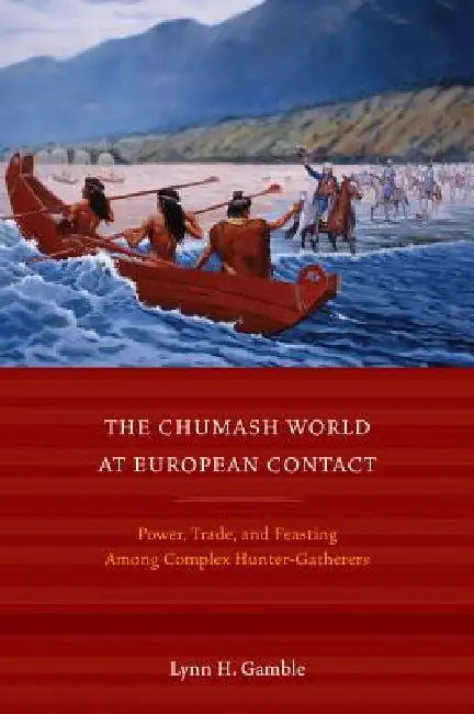 The Chumash World at European Contact: Power, Trade, and Feasting Among Complex Hunter-Gatherers by Lynn H. Gamble