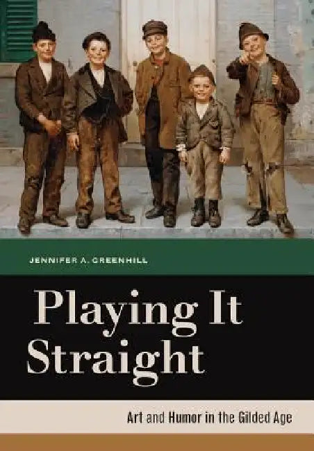 Playing It Straight: Art and Humor in the Gilded Age by Jennifer A. Greenhill