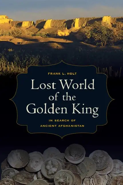 Lost World of the Golden King: In Search of Ancient Afghanistan Volume 53 by Frank L. Holt