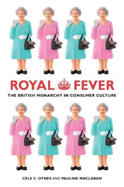 Royal Fever: The British Monarchy in Consumer Culture by Cele C. Otnes, Pauline Maclaran