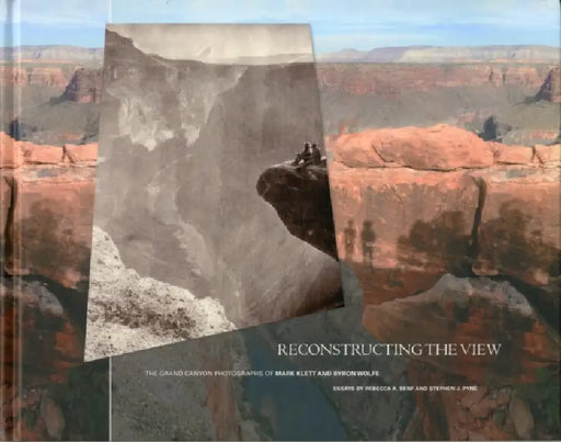 Reconstructing the View: The Grand Canyon Photographs of Mark Klett and Byron Wolfe by Rebecca A. Senf, Stephen J. Pyne, Mark Klett