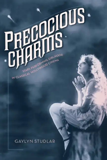 Precocious Charms: Stars Performing Girlhood in Classical Hollywood Cinema by Gaylyn Studlar
