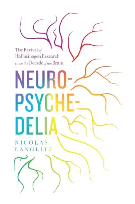 Neuropsychedelia: The Revival of Hallucinogen Research Since the Decade of the Brain by Nicolas Langlitz
