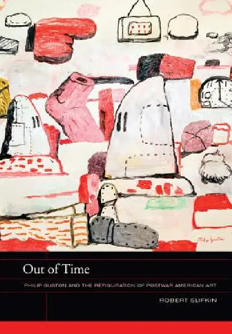 Out of Time: Philip Guston and the Refiguration of Postwar American Art Volume 5 by Robert Slifkin