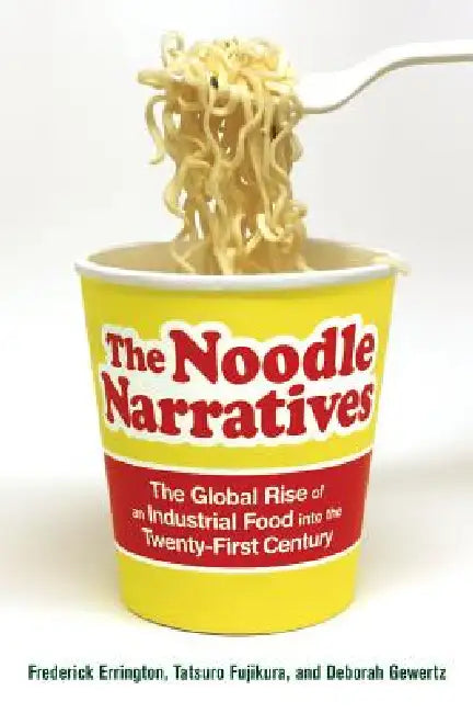 The Noodle Narratives: The Global Rise of an Industrial Food Into the Twenty-First Century by Frederick Errington, Deborah Gewertz, Tatsuro Fujikura