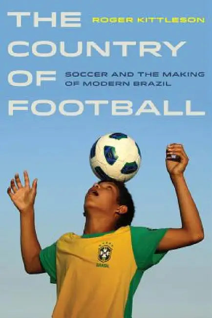 The Country of Football: Soccer and the Making of Modern Brazil Volume 2 by Roger Kittleson