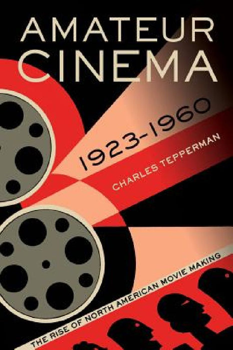Amateur Cinema: The Rise of North American Moviemaking, 1923-1960 by Charles Tepperman