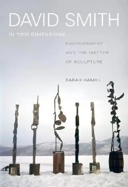 David Smith in Two Dimensions: Photography and the Matter of Sculpture by Sarah Hamill