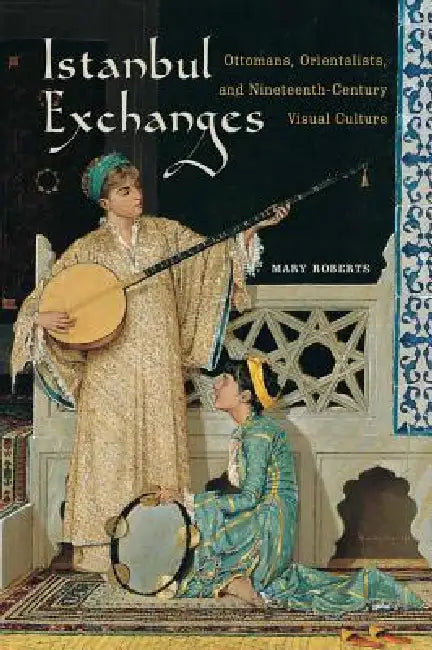Istanbul Exchanges: Ottomans, Orientalists, and Nineteenth-Century Visual Culture by Mary Roberts