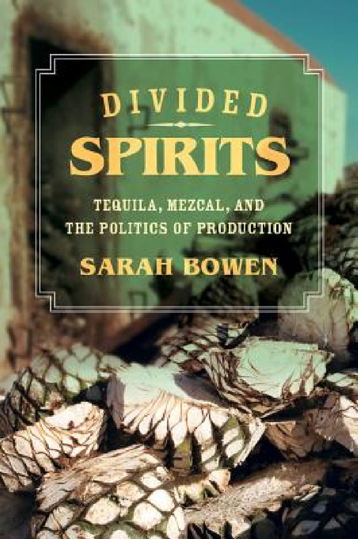Divided Spirits: Tequila, Mezcal, and the Politics of Production Volume 56 by Sarah Bowen