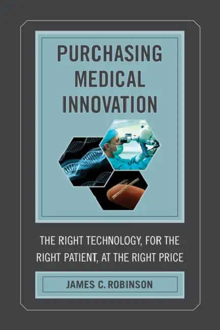 Purchasing Medical Innovation: The Right Technology, for the Right Patient, at the Right Price by James C. Robinson
