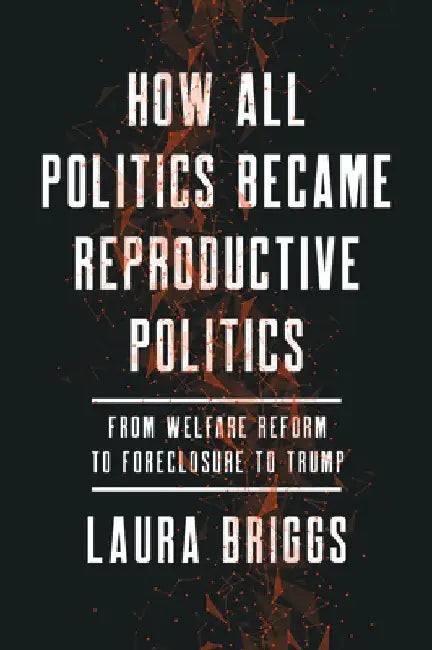 How All Politics Became Reproductive Politics: From Welfare Reform to Foreclosure to Trump Volume 2 by Laura Briggs