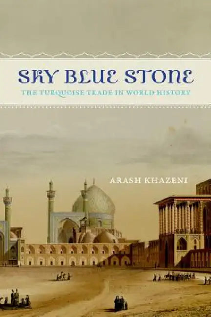 Sky Blue Stone: The Turquoise Trade in World History Volume 20 by Arash Khazeni