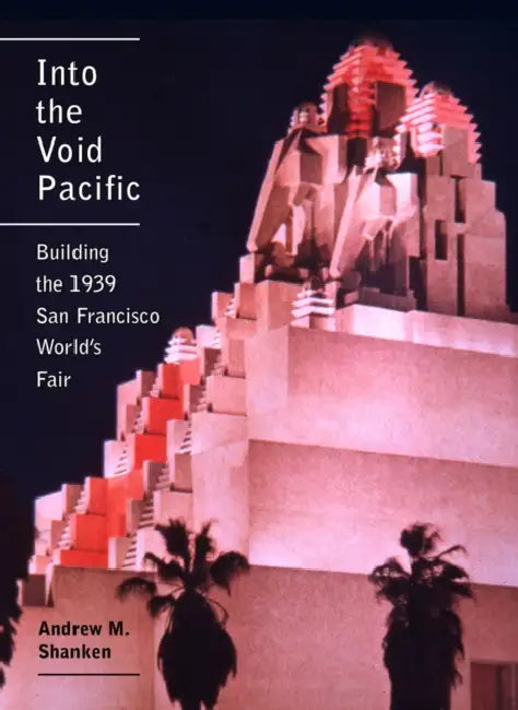 Into the Void Pacific: Building the 1939 San Francisco World's Fair by Andrew Shanken