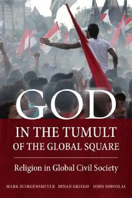 God in the Tumult of the Global Square: Religion in Global Civil Society by Mark Juergensmeyer, Dinah Griego, John Soboslai