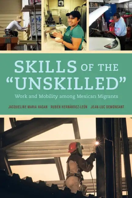 Skills of the Unskilled: Work and Mobility Among Mexican Migrants by Jacqueline Hagan, Ruben Hernandez-Leon, Jean-Luc Demonsant