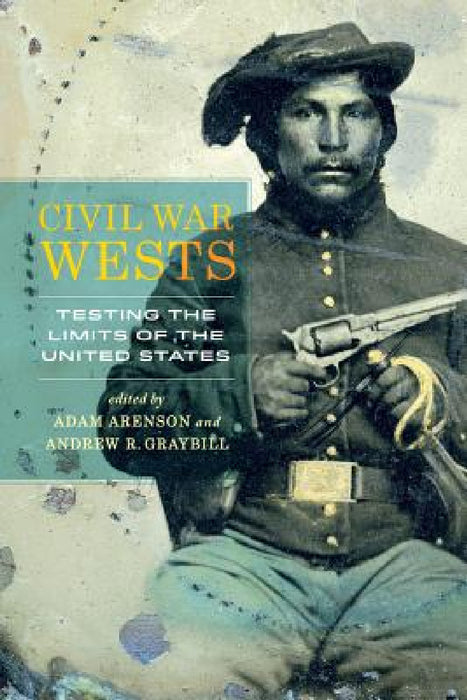 Civil War Wests: Testing the Limits of the United States by Adam Arenson, Andrew R. Graybill